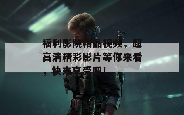 福利影院精品视频，超高清精彩影片等你来看，快来享受吧！