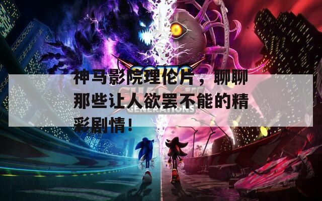 神马影院理伦片，聊聊那些让人欲罢不能的精彩剧情！