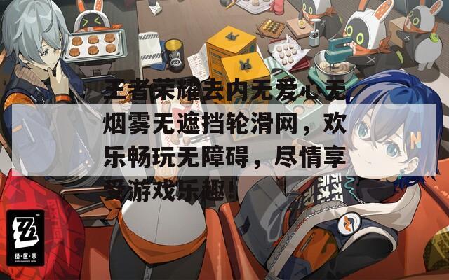 王者荣耀去内无爱心无烟雾无遮挡轮滑网，欢乐畅玩无障碍，尽情享受游戏乐趣！