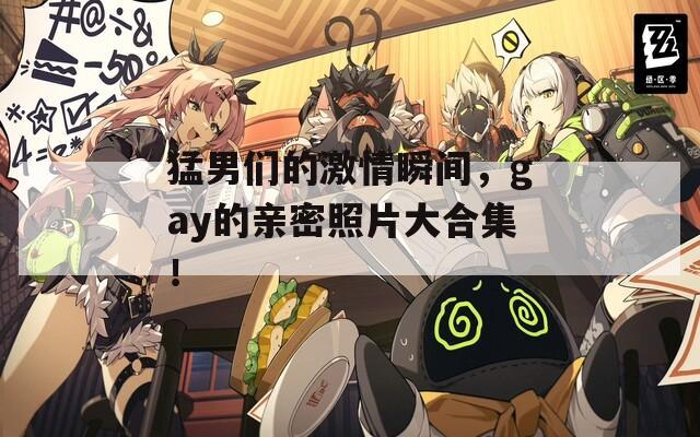 猛男们的激情瞬间，gay的亲密照片大合集！