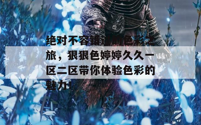 绝对不容错过的色彩之旅，狠狠色婷婷久久一区二区带你体验色彩的魅力！