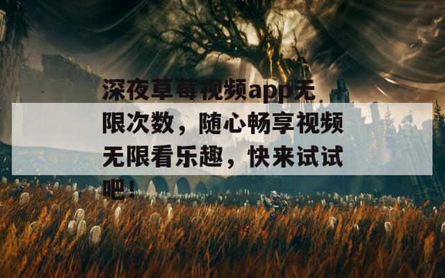 深夜草莓视频app无限次数，随心畅享视频无限看乐趣，快来试试吧！