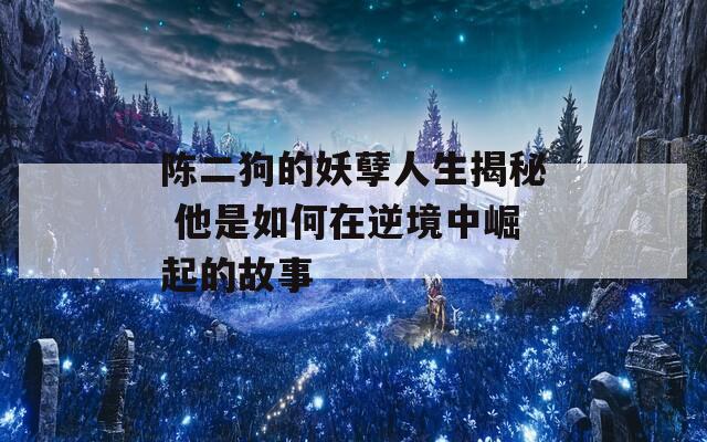 陈二狗的妖孽人生揭秘 他是如何在逆境中崛起的故事