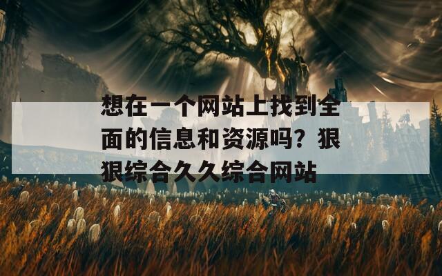 想在一个网站上找到全面的信息和资源吗？狠狠综合久久综合网站