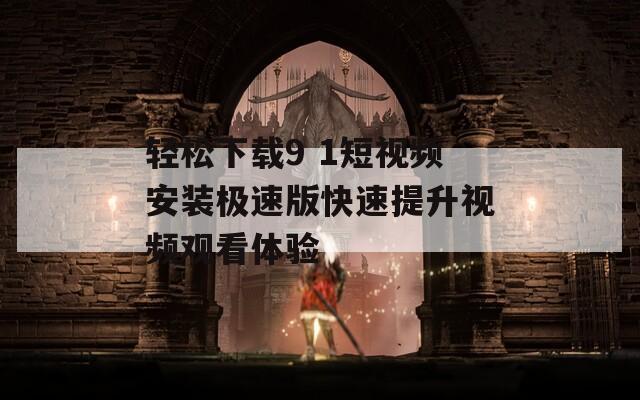 轻松下载9 1短视频安装极速版快速提升视频观看体验