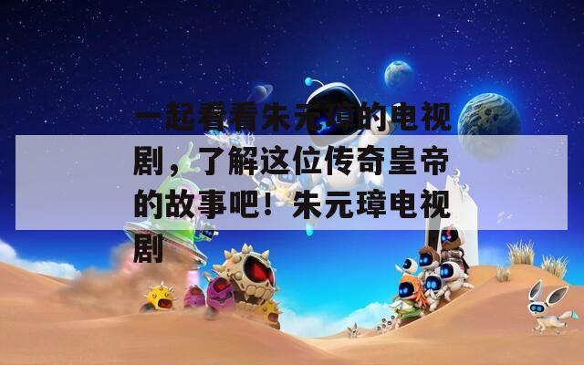 一起看看朱元璋的电视剧，了解这位传奇皇帝的故事吧！朱元璋电视剧