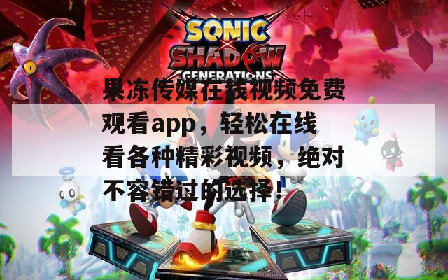 果冻传媒在线视频免费观看app，轻松在线看各种精彩视频，绝对不容错过的选择！