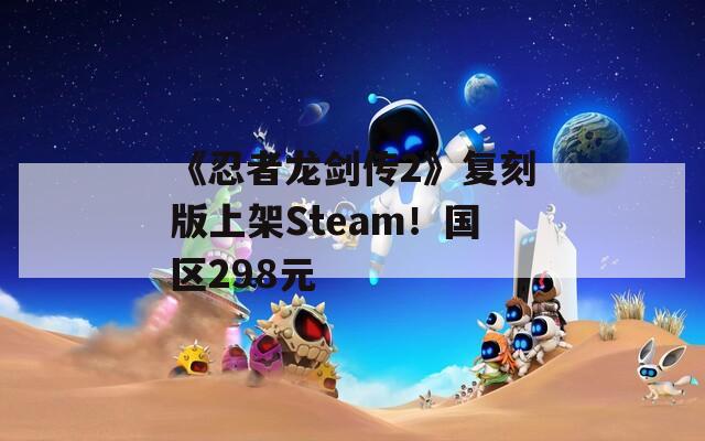 《忍者龙剑传2》复刻版上架Steam！国区298元