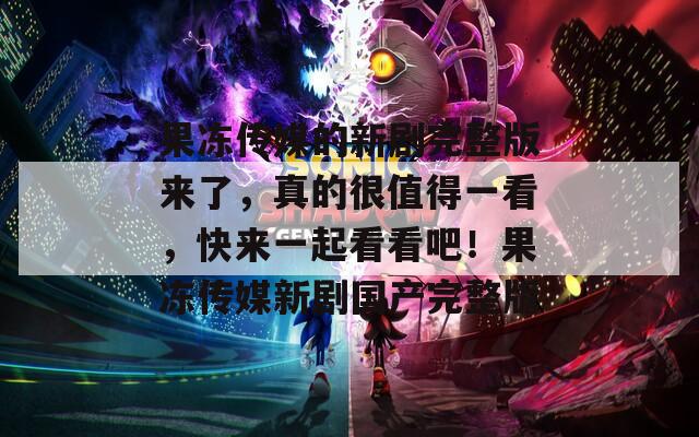 果冻传媒的新剧完整版来了，真的很值得一看，快来一起看看吧！果冻传媒新剧国产完整版
