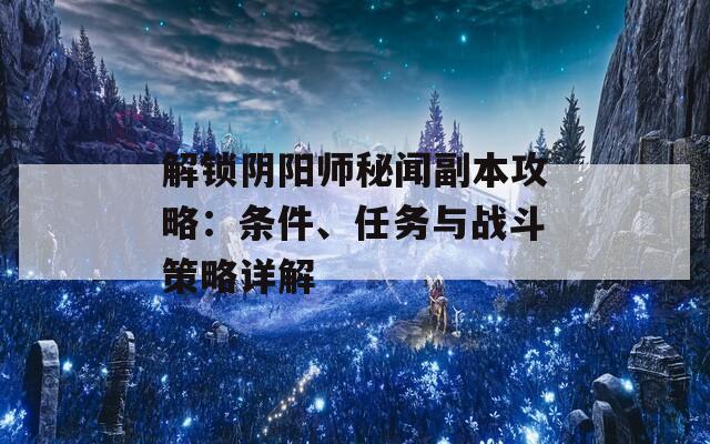解锁阴阳师秘闻副本攻略：条件、任务与战斗策略详解