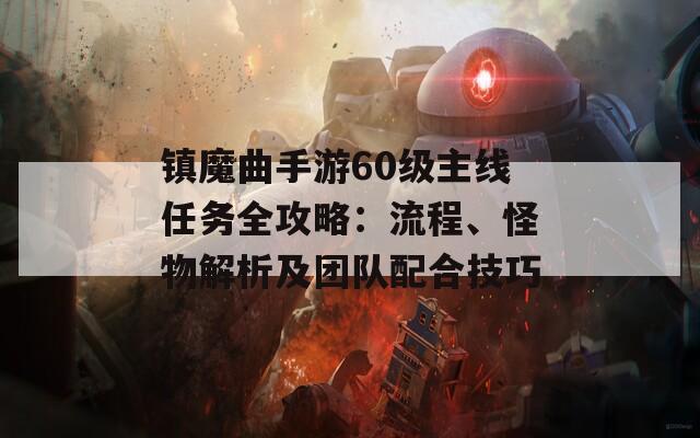 镇魔曲手游60级主线任务全攻略：流程、怪物解析及团队配合技巧