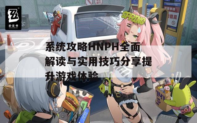 系统攻略HNPH全面解读与实用技巧分享提升游戏体验