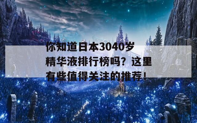 你知道日本3040岁精华液排行榜吗？这里有些值得关注的推荐！