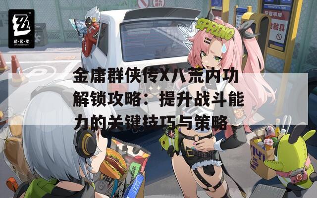 金庸群侠传X八荒内功解锁攻略：提升战斗能力的关键技巧与策略