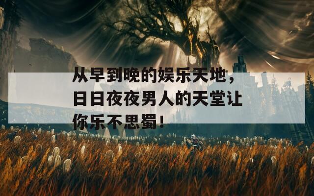从早到晚的娱乐天地，日日夜夜男人的天堂让你乐不思蜀！