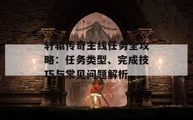 轩辕传奇主线任务全攻略：任务类型、完成技巧与常见问题解析