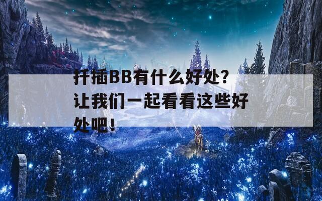 扦插BB有什么好处？让我们一起看看这些好处吧！