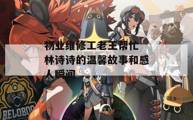 物业维修工老王帮忙 林诗诗的温馨故事和感人瞬间