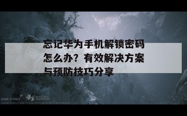 忘记华为手机解锁密码怎么办？有效解决方案与预防技巧分享