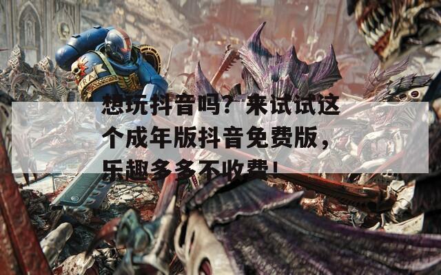 想玩抖音吗？来试试这个成年版抖音免费版，乐趣多多不收费！