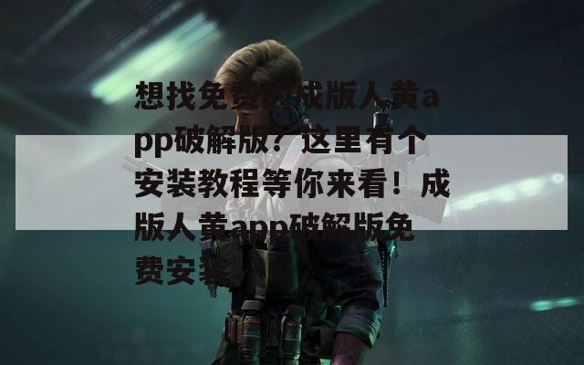 想找免费的成版人黄app破解版？这里有个安装教程等你来看！成版人黄app破解版免费安装