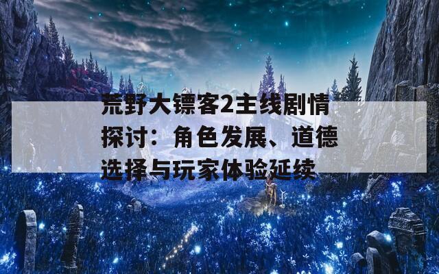 荒野大镖客2主线剧情探讨：角色发展、道德选择与玩家体验延续