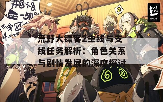 荒野大镖客2主线与支线任务解析：角色关系与剧情发展的深度探讨