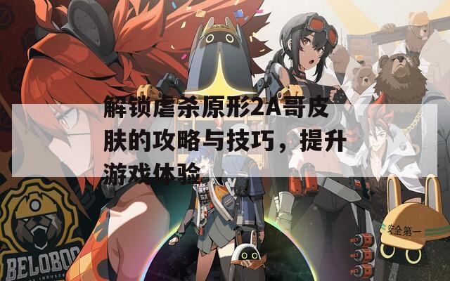 解锁虐杀原形2A哥皮肤的攻略与技巧，提升游戏体验