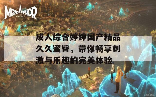 成人综合婷婷国产精品久久蜜臀，带你畅享刺激与乐趣的完美体验