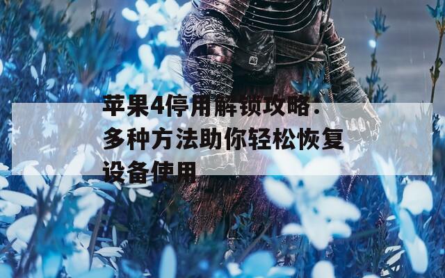 苹果4停用解锁攻略：多种方法助你轻松恢复设备使用