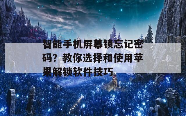 智能手机屏幕锁忘记密码？教你选择和使用苹果解锁软件技巧