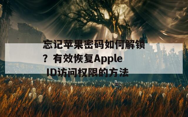 忘记苹果密码如何解锁？有效恢复Apple ID访问权限的方法