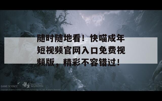 随时随地看！快喵成年短视频官网入口免费视频版，精彩不容错过！