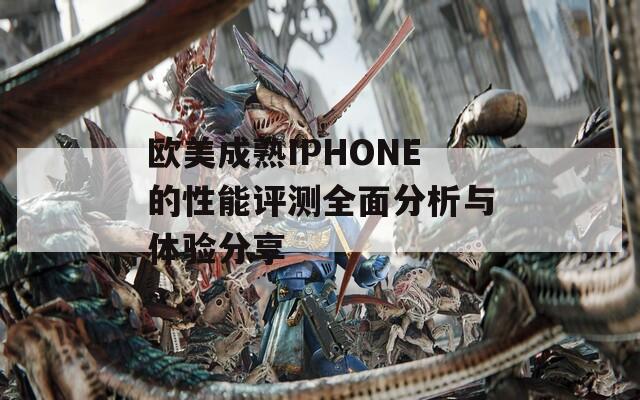 欧美成熟IPHONE的性能评测全面分析与体验分享