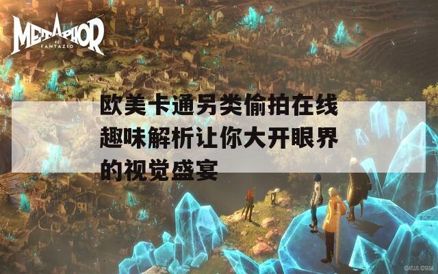 欧美卡通另类偷拍在线趣味解析让你大开眼界的视觉盛宴
