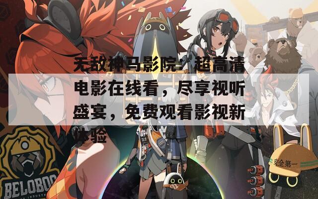 无敌神马影院：超高清电影在线看，尽享视听盛宴，免费观看影视新体验