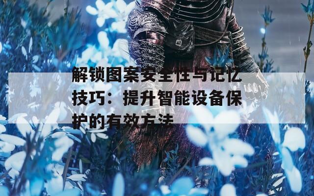 解锁图案安全性与记忆技巧：提升智能设备保护的有效方法