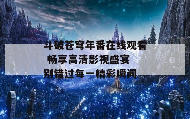 斗破苍穹年番在线观看 畅享高清影视盛宴 别错过每一精彩瞬间