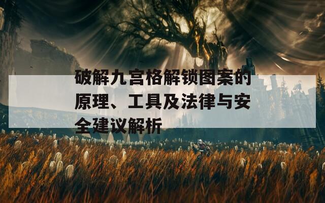 破解九宫格解锁图案的原理、工具及法律与安全建议解析