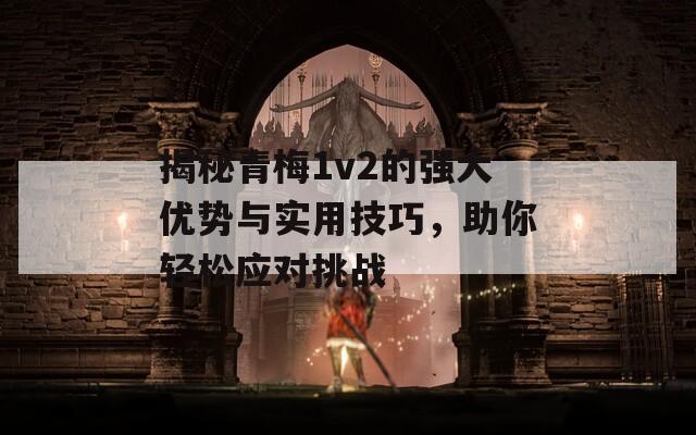 揭秘青梅1v2的强大优势与实用技巧，助你轻松应对挑战