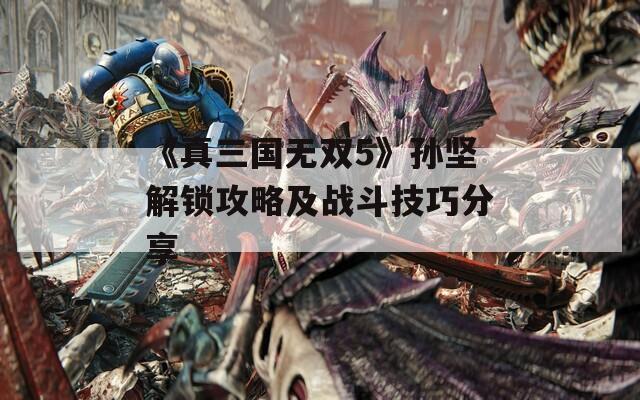 《真三国无双5》孙坚解锁攻略及战斗技巧分享