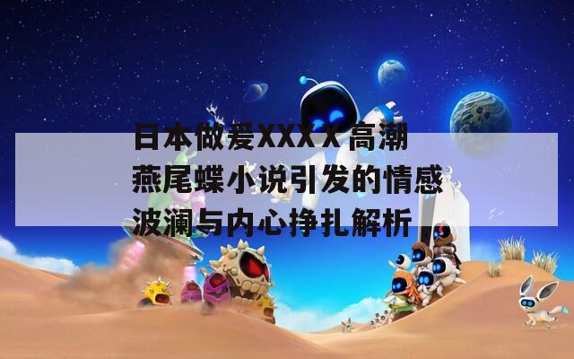 日本做爰XXXⅩ高潮燕尾蝶小说引发的情感波澜与内心挣扎解析