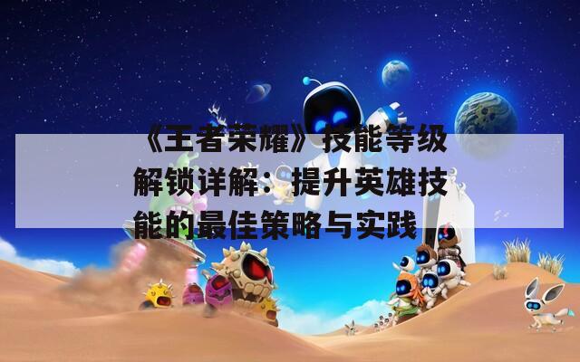 《王者荣耀》技能等级解锁详解：提升英雄技能的最佳策略与实践
