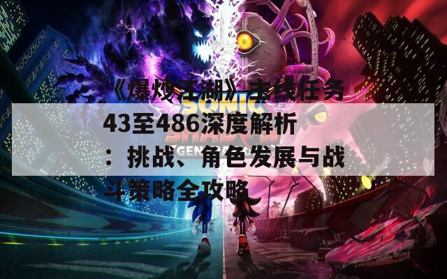 《爆炒江湖》主线任务43至486深度解析：挑战、角色发展与战斗策略全攻略
