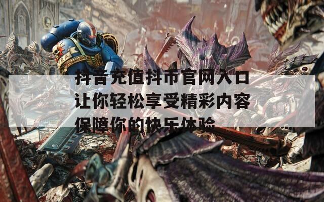 抖音充值抖币官网入口让你轻松享受精彩内容保障你的快乐体验