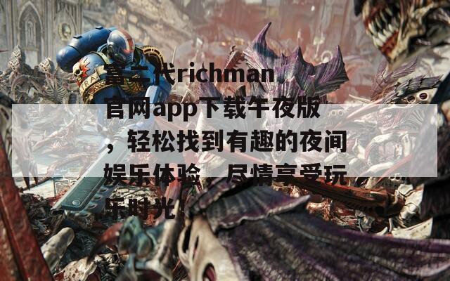 富二代richman官网app下载午夜版，轻松找到有趣的夜间娱乐体验，尽情享受玩乐时光！