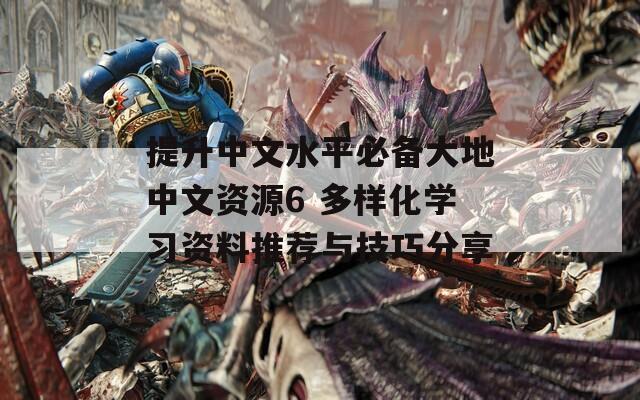 提升中文水平必备大地中文资源6 多样化学习资料推荐与技巧分享