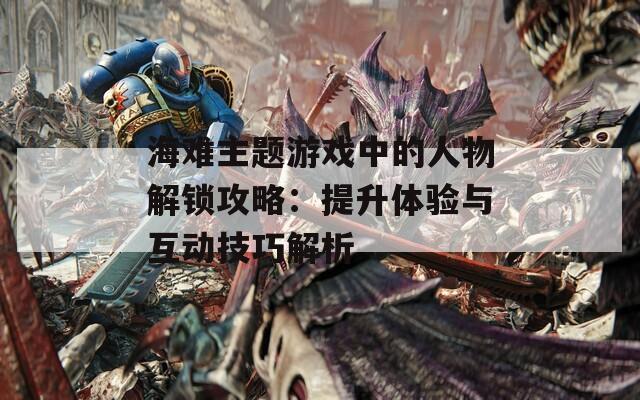 海难主题游戏中的人物解锁攻略：提升体验与互动技巧解析