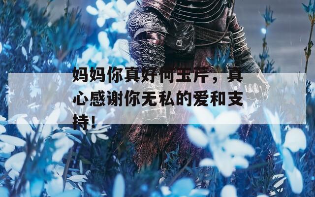 妈妈你真好何玉芹，真心感谢你无私的爱和支持！