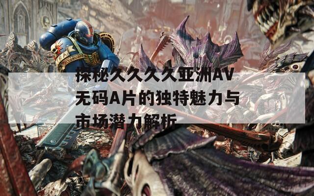 探秘久久久久亚洲AV无码A片的独特魅力与市场潜力解析